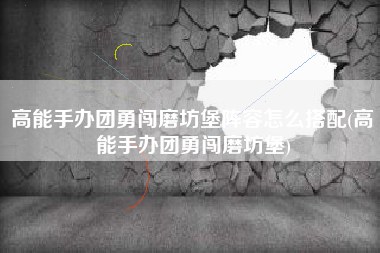 高能手办团勇闯磨坊堡阵容怎么搭配(高能手办团勇闯磨坊堡)