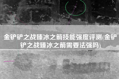 金铲铲之战臻冰之箭技能强度评测(金铲铲之战臻冰之箭需要法强吗)