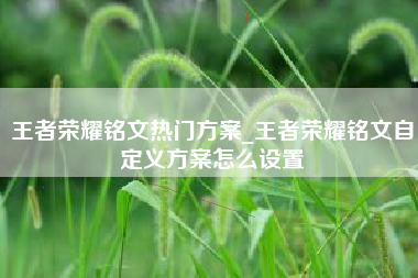 王者荣耀铭文热门方案_王者荣耀铭文自定义方案怎么设置