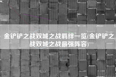 金铲铲之战双城之战羁绊一览(金铲铲之战双城之战最强阵容)