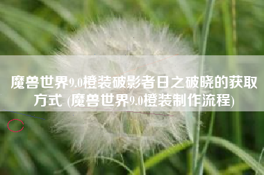 魔兽世界9.0橙装破影者日之破晓的获取方式 (魔兽世界9.0橙装制作流程)