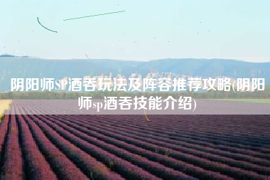 阴阳师SP酒吞玩法及阵容推荐攻略(阴阳师sp酒吞技能介绍)