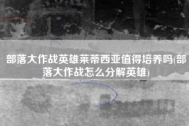 部落大作战英雄莱蒂西亚值得培养吗(部落大作战怎么分解英雄)