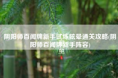 阴阳师百闻牌新手试炼眩晕通关攻略(阴阳师百闻牌新手阵容)