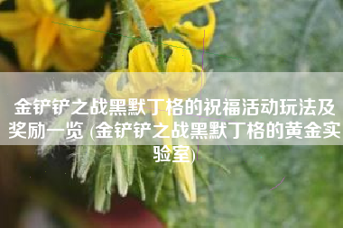 金铲铲之战黑默丁格的祝福活动玩法及奖励一览 (金铲铲之战黑默丁格的黄金实验室)