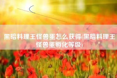 黑暗料理王怪兽蛋怎么获得(黑暗料理王怪兽蛋孵化等级)