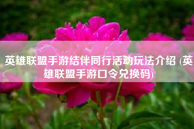 英雄联盟手游结伴同行活动玩法介绍 (英雄联盟手游口令兑换码)
