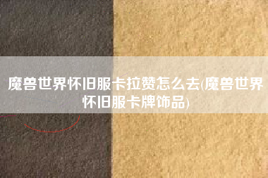 魔兽世界怀旧服卡拉赞怎么去(魔兽世界怀旧服卡牌饰品)