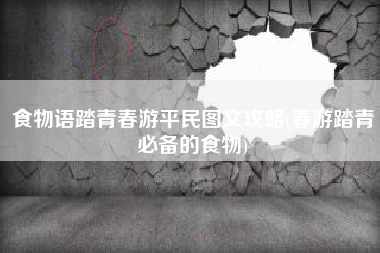 食物语踏青春游平民图文攻略(春游踏青必备的食物)