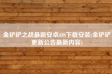 金铲铲之战最新安卓iOS下载安装(金铲铲更新公告最新内容)