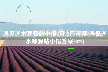 遇见逆水寒驿站小报8月12日答案(遇见逆水寒驿站小报答案2022)
