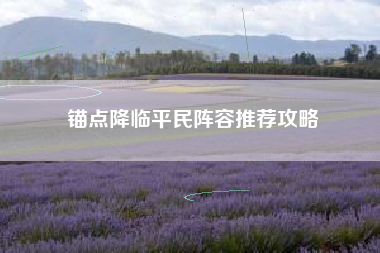 锚点降临平民阵容推荐攻略