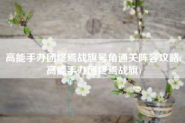 高能手办团终焉战旗号角通关阵容攻略(高能手办团终焉战旗)