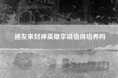 道友来封神英雄李靖值得培养吗