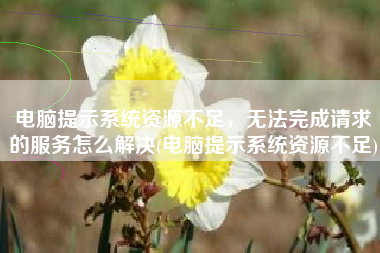 电脑提示系统资源不足，无法完成请求的服务怎么解决(电脑提示系统资源不足)