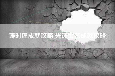 铸时匠成就攻略(光铸武器成就攻略)