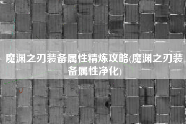 魔渊之刃装备属性精炼攻略(魔渊之刃装备属性净化)