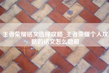 王者荣耀铭文选择攻略_王者荣耀个人攻略的铭文怎么隐藏