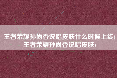 王者荣耀孙尚香说唱皮肤什么时候上线(王者荣耀孙尚香说唱皮肤)
