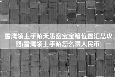 雪鹰领主手游天愚密宝宝箱位置汇总攻略(雪鹰领主手游怎么赚人民币)