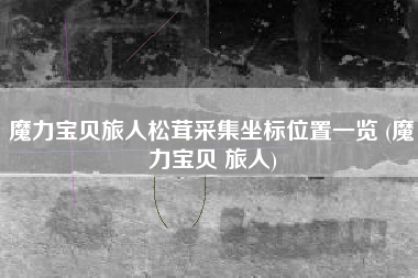 魔力宝贝旅人松茸采集坐标位置一览 (魔力宝贝 旅人)