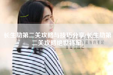 长生劫第二关攻略与技巧分享(长生劫第二关攻略绝世将军)