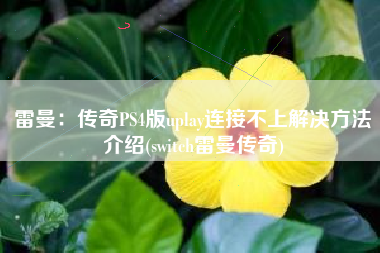 雷曼：传奇PS4版uplay连接不上解决方法介绍(switch雷曼传奇)