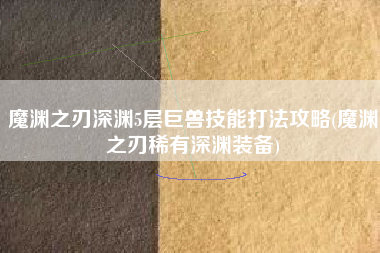 魔渊之刃深渊5层巨兽技能打法攻略(魔渊之刃稀有深渊装备)