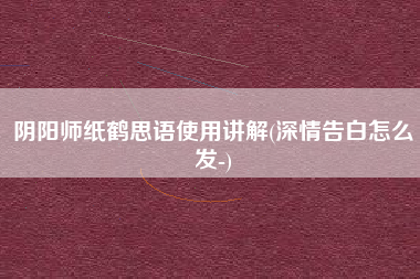阴阳师纸鹤思语使用讲解(深情告白怎么发-)