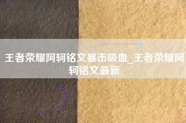 王者荣耀阿轲铭文暴击吸血_王者荣耀阿轲铭文最新