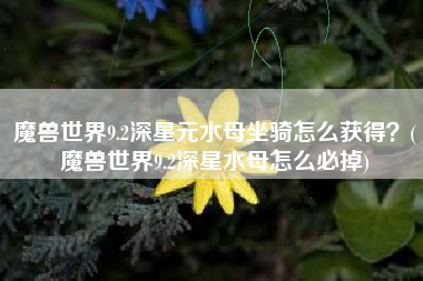 魔兽世界9.2深星元水母坐骑怎么获得？(魔兽世界9.2深星水母怎么必掉)