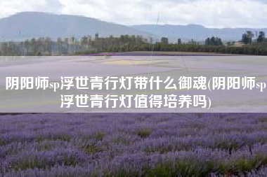阴阳师sp浮世青行灯带什么御魂(阴阳师sp浮世青行灯值得培养吗)
