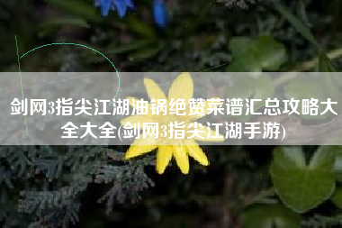 剑网3指尖江湖油锅绝赞菜谱汇总攻略大全大全(剑网3指尖江湖手游)