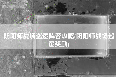 阴阳师战场巡逻阵容攻略(阴阳师战场巡逻奖励)
