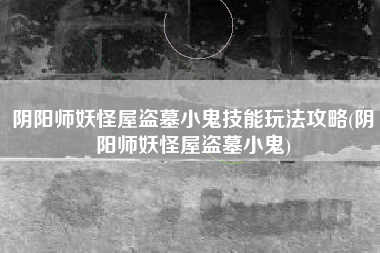 阴阳师妖怪屋盗墓小鬼技能玩法攻略(阴阳师妖怪屋盗墓小鬼)