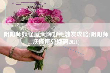 阴阳师妖怪屋天降好礼触发攻略(阴阳师妖怪屋兑换码2021)