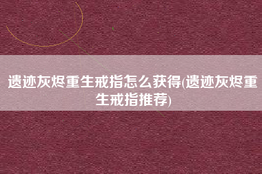 遗迹灰烬重生戒指怎么获得(遗迹灰烬重生戒指推荐)