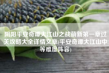 阴阳平安奇谭大江山之战萌新第一章过关攻略大全详情文章(平安奇谭大江山中等难度阵容)