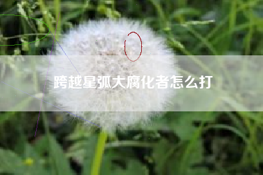 跨越星弧大腐化者怎么打