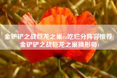 金铲铲之战巨龙之巢ez吃烂分阵容推荐(金铲铲之战巨龙之巢换形师)
