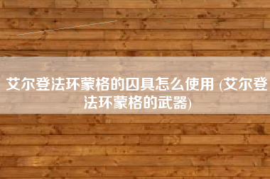 艾尔登法环蒙格的囚具怎么使用 (艾尔登法环蒙格的武器)