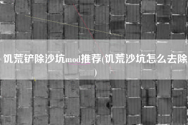饥荒铲除沙坑mod推荐(饥荒沙坑怎么去除)