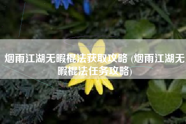 烟雨江湖无暇棍法获取攻略 (烟雨江湖无暇棍法任务攻略)