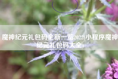 魔神纪元礼包码全新一览2022(小程序魔神纪元礼包码大全)