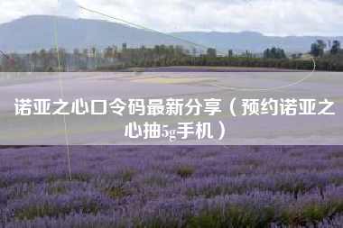 诺亚之心口令码最新分享（预约诺亚之心抽5g手机）