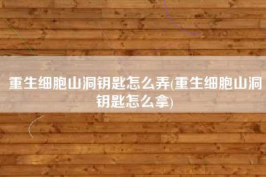 重生细胞山洞钥匙怎么弄(重生细胞山洞钥匙怎么拿)