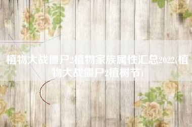 植物大战僵尸2植物家族属性汇总2022(植物大战僵尸2植树节)