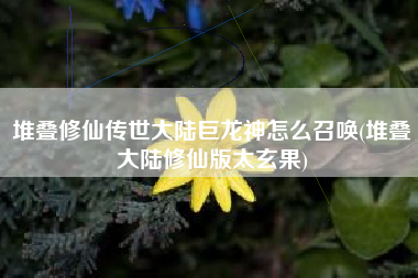 堆叠修仙传世大陆巨龙神怎么召唤(堆叠大陆修仙版太玄果)
