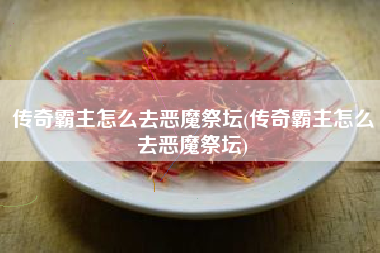 传奇霸主怎么去恶魔祭坛(传奇霸主怎么去恶魔祭坛)