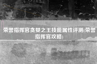 荣誉指挥官贪婪之王技能属性评测(荣誉指挥官攻略)